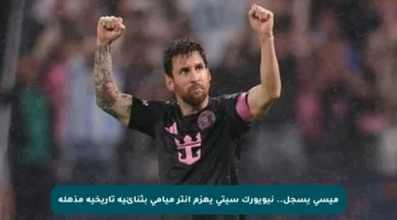 ميسي يسجل.. نيويورك سيتى يهزم إنتر ميامى بثنائية تاريخية مذهلة